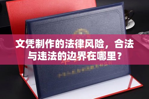 铜仁文凭制作的法律风险，合法与违法的边界在哪里？