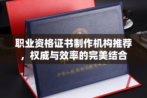 铜仁职业资格证书制作机构推荐，权威与效率的完美结合