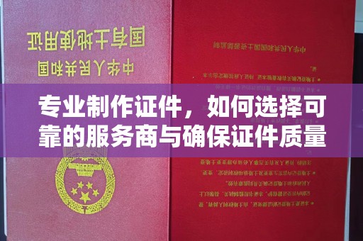 铜仁专业制作证件，如何选择可靠的服务商与确保证件质量