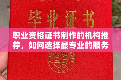 铜仁职业资格证书制作的机构推荐，如何选择最专业的服务？