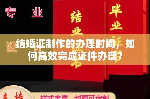 铜仁结婚证制作的办理时间，如何高效完成证件办理？