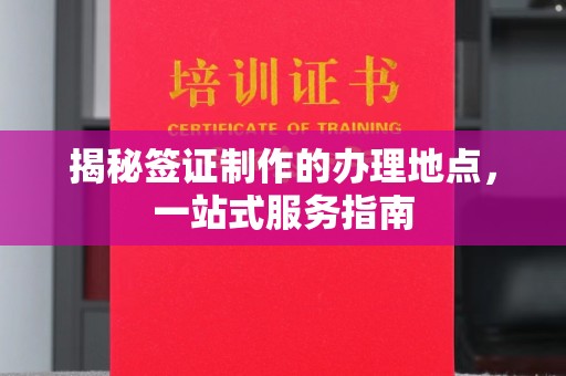 铜仁揭秘签证制作的办理地点，一站式服务指南