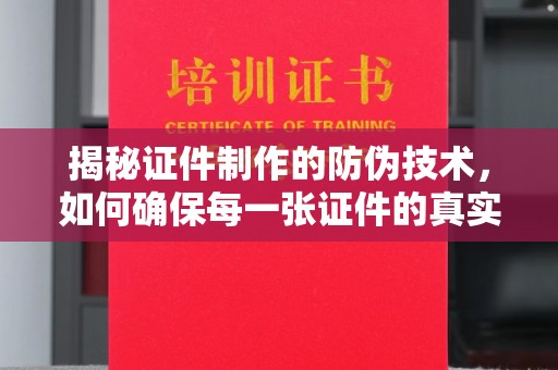 铜仁揭秘证件制作的防伪技术，如何确保每一张证件的真实性与安全性