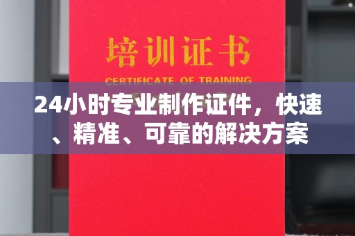 铜仁24小时专业制作证件，快速、精准、可靠的解决方案
