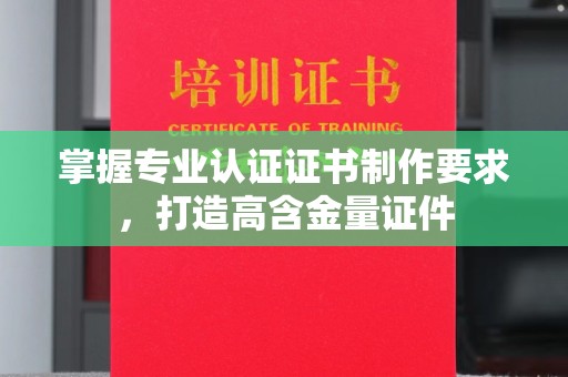 铜仁掌握专业认证证书制作要求，打造高含金量证件