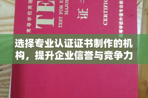 铜仁选择专业认证证书制作的机构，提升企业信誉与竞争力