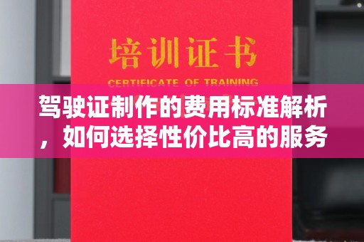 铜仁驾驶证制作的费用标准解析，如何选择性价比高的服务？