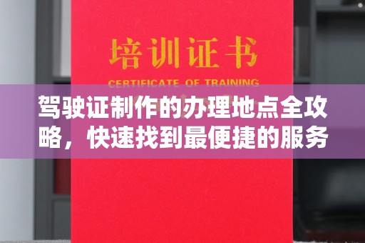 铜仁驾驶证制作的办理地点全攻略，快速找到最便捷的服务点