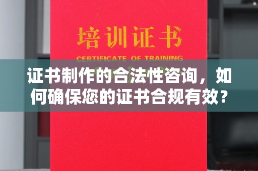 铜仁证书制作的合法性咨询，如何确保您的证书合规有效？