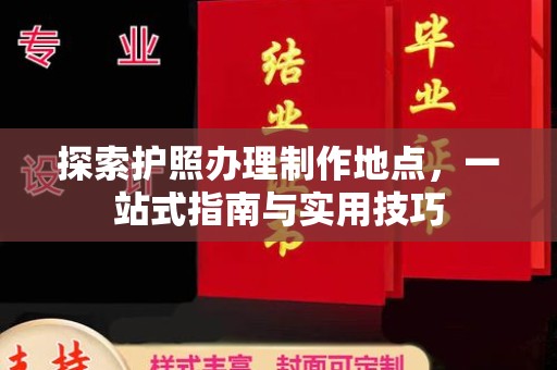 铜仁探索护照办理制作地点，一站式指南与实用技巧