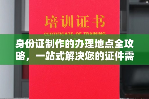 铜仁身份证制作的办理地点全攻略，一站式解决您的证件需求