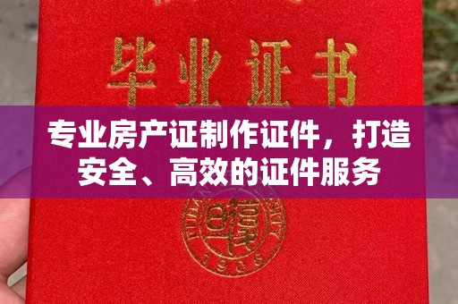 铜仁专业房产证制作证件，打造安全、高效的证件服务