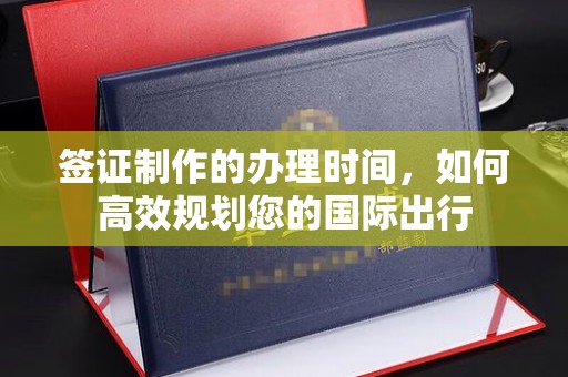 铜仁签证制作的办理时间，如何高效规划您的国际出行