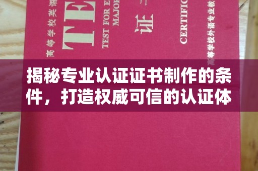 铜仁揭秘专业认证证书制作的条件，打造权威可信的认证体系