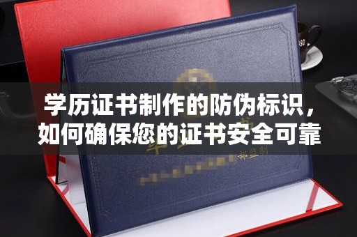 铜仁学历证书制作的防伪标识，如何确保您的证书安全可靠？