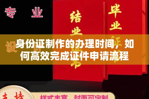 铜仁身份证制作的办理时间，如何高效完成证件申请流程