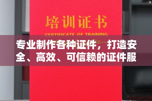 铜仁专业制作各种证件，打造安全、高效、可信赖的证件服务