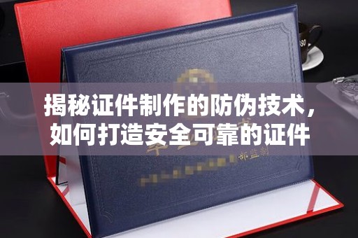 铜仁揭秘证件制作的防伪技术，如何打造安全可靠的证件
