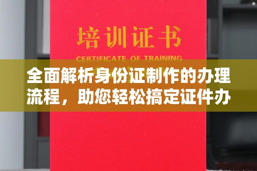 铜仁全面解析身份证制作的办理流程，助您轻松搞定证件办理