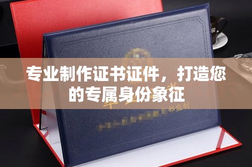 铜仁专业制作证书证件，打造您的专属身份象征