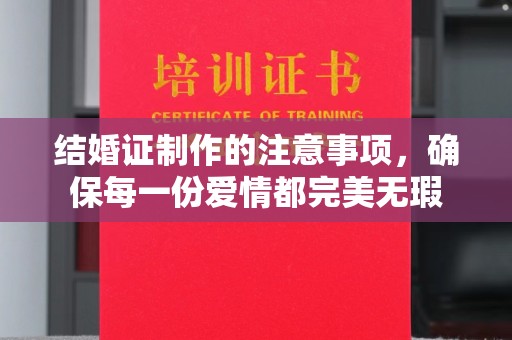 铜仁结婚证制作的注意事项，确保每一份爱情都完美无瑕