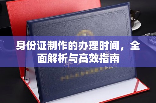 铜仁身份证制作的办理时间，全面解析与高效指南