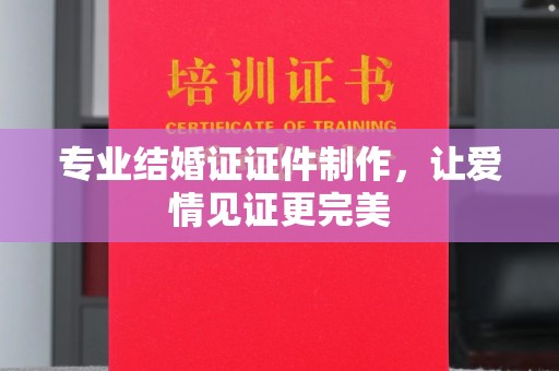 铜仁专业结婚证证件制作，让爱情见证更完美