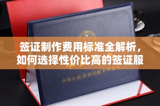 铜仁签证制作费用标准全解析，如何选择性价比高的签证服务？